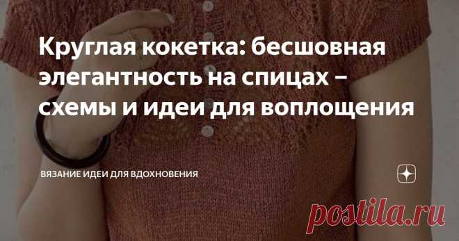 Круглая кокетка: бесшовная элегантность на спицах – схемы и идеи для воплощения Статья автора «Вязание идеи для вдохновения» в Дзене ✍: Круглая кокетка спицами – это не просто деталь вязаного изделия, а уникальная конструктивная особенность, которая придает вещам особую...