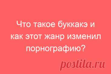 Что такое буккакэ и как этот жанр изменил порнографию?