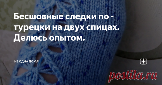 Бесшовные следки по - турецки на двух спицах. Делюсь опытом. С данной работой, справится даже начинающий любитель! А результат, будет достоин придворных дам самого султана.  (⌐■_■)

