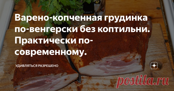 Варено-копченная грудинка по-венгерски без коптильни. Практически по-современному. Иногда самому приготовить даже интереснее и вкуснее чем покупать готовую продукцию. Зачем на кого-то наводить напраслину и писать, что кто-то готовит очень плохо? Это означает, что сам не замечаешь своих недостатков. И дает повод хаить, то, что приготовлено своими руками. Лучше сказать – приготовление своими руками – удовольствие, которое человек получает самостоятельно, сам. И каждый мужчина