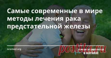 Самые современные в мире методы лечения рака предстательной железы Именно исследования израильских ученых  помогли доказать, что рак предстательной железы у мужчин — это отнюдь не смертельный приговор (до этого бытовала точка зрения, что рак простаты заканчивается летальным исходом).На сегодняшний день врачи Израиля для лечения рака предстательной железы применяются несколько вариантов лечения, которые используются как и отдельно, так и в различных комбинациях .