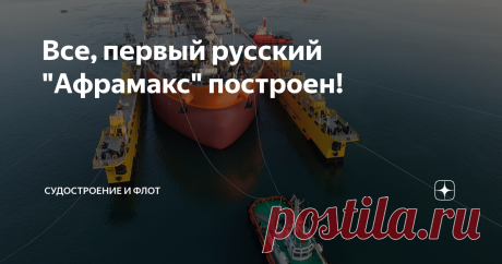 Все, первый русский "Афрамакс" построен! Поздравляем с почином молодой завод "Звезда"