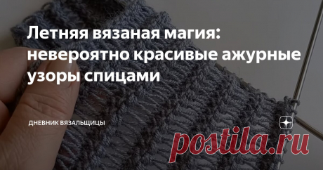 Летняя вязаная магия: невероятно красивые ажурные узоры спицами Статья автора «Дневник вязальщицы» в Дзене ✍: Почему-то в последнее время я снова отдаю предпочтение вязанию крючком, но вязание спицами тоже стремительно развивается и появляются всё новые приемы и
