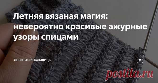 Летняя вязаная магия: невероятно красивые ажурные узоры спицами Статья автора «Дневник вязальщицы» в Дзене ✍: Почему-то в последнее время я снова отдаю предпочтение вязанию крючком, но вязание спицами тоже стремительно развивается и появляются всё новые приемы и