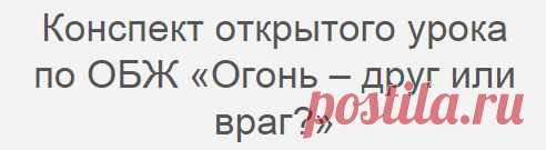 Конспект открытого урока по ОБЖ «Огонь – друг или враг?»