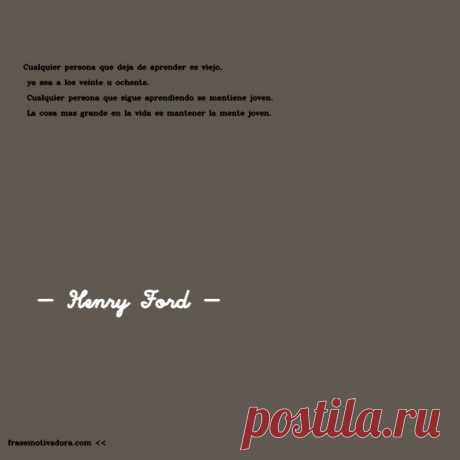 Henry Ford: Cualquier persona que deja de aprender es viejo, ya sea a los veinte u ochenta. Cualquier persona que sigue aprendiendo se mantiene joven. La cosa más grande en la vida es mantener la mente joven.