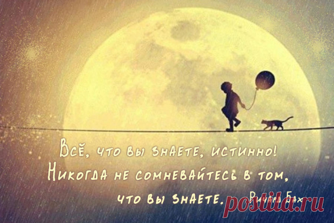 Всё, что вы знаете, истинно! Никогда не сомневайтесь в том, что вы знаете.