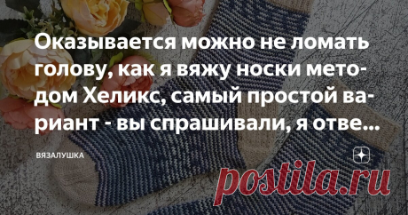 Оказывается можно не ломать голову, как я вяжу носки методом Хеликс, самый простой вариант - вы спрашивали, я отвечаю Статья автора «Вязалушка» в Дзене ✍: - Это точно не моё, - подумала я, когда впервые увидела описание  этого, ныне очень популярного способа вязания носков из остатков (и не только) пряжи.