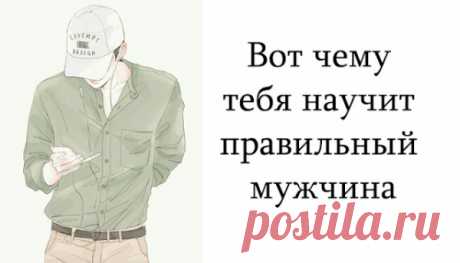 Вот чему тебя научит правильный мужчина