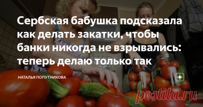 Сербская бабушка подсказала как делать закатки, чтобы банки никогда не взрывались: теперь делаю только так Проблема взрывающихся банок знакома, наверное, даже самой опытной хозяйке, так как многое при проведении консервации зависит не только от опыта, но и от других факторов.

Я также не раз сталкивалась с ситуацией помутневших и выстреливших банок, и как обидно, когда старания и усилия пошли насмарку.
Как-то в разговоре с подругой о консервировании пожаловалась ей, что иногда не