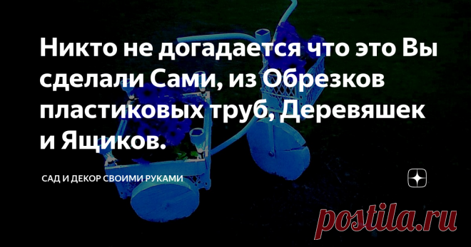 Никто не догадается что это Вы сделали Сами, из Обрезков пластиковых труб, Деревяшек и Ящиков.