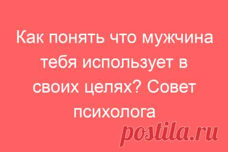 Как понять что мужчина тебя использует в своих целях? Совет психолога