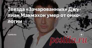 Звезда «Зачарованных» Джулиан Макмэхон умер от онкологии Статья автора «Super.