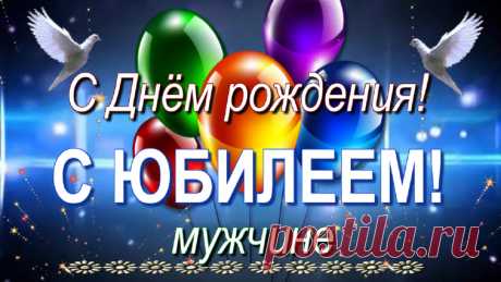 Красивое поздравление с Юбилеем в День рождения мужчине. Пусть 
будет в жизни всё, что нужно: здоровье, радость, благополучие, любовь!