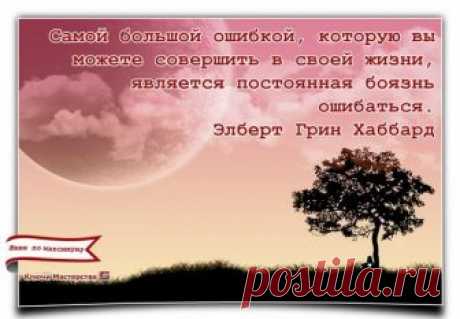 «Самой большой ошибкой, которую вы можете совершить в жизни, является постоянная боязнь ошибаться.» Элберт Хаббард