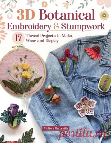 3D Botanical Embroidery &amp; Stumpwork: 17 Thread Projects to Make, Wear, and Display 2025