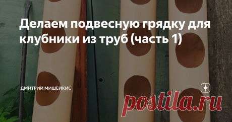 Делаем подвесную грядку для клубники из труб  (часть 1) Жена решила посадить клубнику, но не в простую, а в золотую грядку. Золотую, если посчитать затраты на покупку канализационных труб, из которых делается такая грядка, на покупку профильного металла, чтобы собрать или сварить подставку под трубы. Но дурак (это я про себя)
трудностей не боится, поэтому вперёд.
Взяли 4 двухметровых трубы по 2 метра. Сначала купил заглушки только на маму, рассчитывал