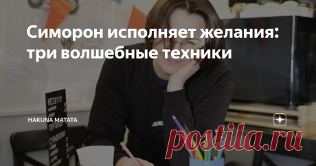 Симорон исполняет желания: три волшебные техники Все симоронские практики отличаются лёгкостью и простотой. Кроме того, они поднимают настроение и позволяют ненадолго вернуться в детство. И исполняют желания!
В Симороне нет жёстких правил, вы можете менять ритуалы под себя или на их основе придумывать свои собственные! Они всё равно будут работать — если в них поверить!