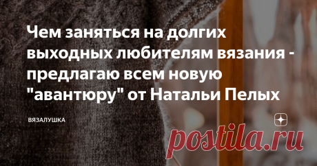 Чем заняться на долгих выходных любителям вязания - предлагаю всем новую "авантюру" от Натальи Пелых Снова у нас долгие праздники. Или "вынужденные" выходные. Честно, меня это как-то совсем не расстраивает. В такие времена я завидую сама себе. Потому что я умею и люблю вязать. Потому что на все задумки и проекты вечно не хватает времени. Потому что в такие времена можно отложить в сторону важные дела и всецело отдаться своему любимому занятию. Наверное, мои постоянные чита...