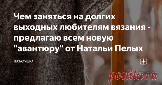 Чем заняться на долгих выходных любителям вязания - предлагаю всем новую 
