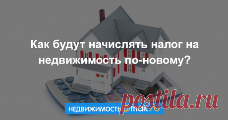 Как будут начислять налог на недвижимость по-новому?