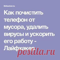 Как почистить телефон от мусора, удалить вирусы и ускорить его работу - Лайфхакер