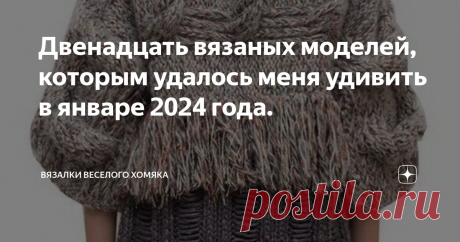 Двенадцать вязаных моделей, которым удалось меня удивить в январе 2024 года. Статья автора «Вязалки Веселого Хомяка» в Дзене ✍: Вы можете сесть на стул посреди ромашкового поля и размышлять о цели своего существования, и это довольно приятный опыт.