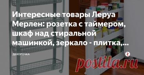 Интересные товары Леруа Мерлен: розетка с таймером, шкаф над стиральной машинкой, зеркало - плитка, этажерки В магазине Леруа Мерлен можно отыскать действительно полезные и интересные товары для дома. Стоят не дорого и столько пользы!