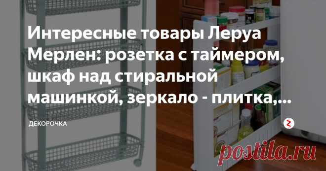 Интересные товары Леруа Мерлен: розетка с таймером, шкаф над стиральной машинкой, зеркало - плитка, этажерки В магазине Леруа Мерлен можно отыскать действительно полезные и интересные товары для дома. Стоят не дорого и столько пользы!