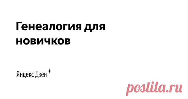 Генеалогия для новичков  | Яндекс Дзен Генеалогия и ответы на попутные вопросы для начинающих.