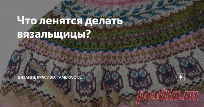 Что ленятся делать вязальщицы? Рукодельницы - пчёлки трудолюбивые, с этим уже все давно согласны. 🔸️Но и на пчёлок бывает проруха. Говорю за себя.😁Так иногда хочется ускорить процесс изготовления долгожданного изделия, что в ходе работы мы пренебрегаем некоторыми немаловажными деталями. 🔸️За свой 