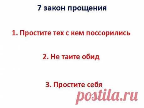 7. Закон прощения. Этот закон связан с законом вакуума. Если в себе держите месть, злобу, любовь не может зайти в вас. Если вы чувствуйте себя жертвой, то процветанию нет места. Простите людей, простите себя, откройте себя к пути процветания. Есть 3 шага. 1) Мысленно простите всех людей, с кем вы в неладах. 2) Мысленно попросите прощения кому вы навредили в прошлом. 3) Простите себя за те ошибки, которые совершили в прошлом. Полюбите себя. Научитесь прощать обиды, иначе себе навредите.
