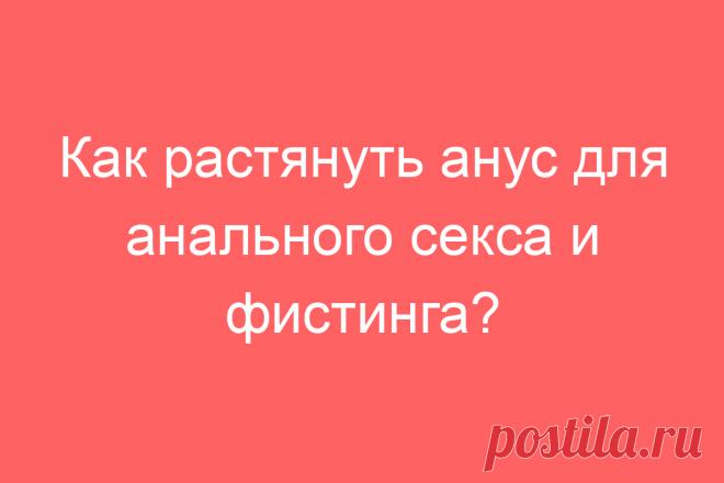 Как растянуть анус для анального секса и фистинга?