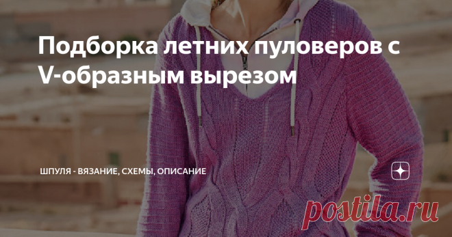 Подборка летних пуловеров с V-образным вырезом Предлагаю взглянуть на подборку вязаных моделей летних пуловеров с V-образным вырезом. V-образный вырез горловины спицами придает образу легкость и непринужденность  притянет взгляд к области прекрасного декольте и отвлечет внимание от широких бедер и талии. V-образный вырез горловины пуловера можно обвязать красивой беечкой или обработать рачьим шагом. Лиловый пуловер с V-образным вырезом и узором из «кос» Летний пуловер с V-...