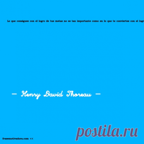 Henry David Thoreau: Lo que consigues con el logro de tus metas no es tan importante como en lo que te conviertes con el logro de tus metas.