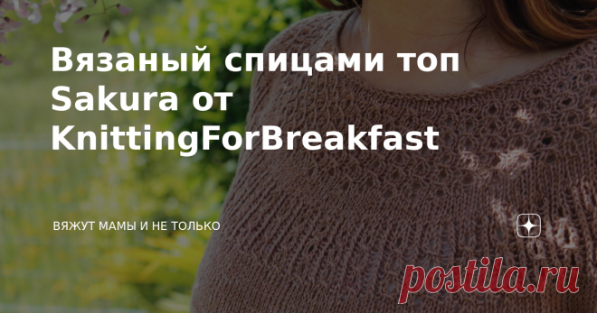 Вязаный спицами топ Sakura от KnittingForBreakfast Сакура в переводе с японского означает 