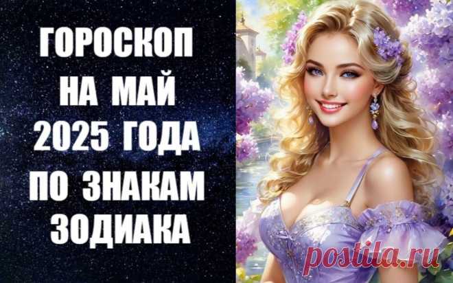 ЧИТАЙТЕ ГОРОСКОП НА МАЙ 2025 ГОДА ПО ЗНАКАМ ЗОДИАКА -