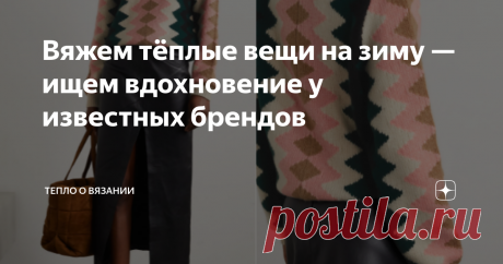 Вяжем тёплые вещи на зиму — ищем вдохновение у известных брендов Это очень часто повторяется у многих знакомых мастериц: запала в душу модель от известного бренда. Проанализировала её, переспала с нею ночь (да что ночь — иногда месяцами спишь!), подкорректировала под свой конкретный случай и сотворила. Часто получается совсем другая модель, у которой от оригинала лишь вырез горловины или рисунок на рукавах. Но это неважно, важно, что пазл сложился благодаря лучшим идеям из...