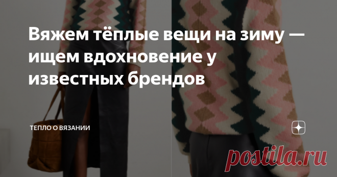 Вяжем тёплые вещи на зиму — ищем вдохновение у известных брендов Это очень часто повторяется у многих знакомых мастериц: запала в душу модель от известного бренда. Проанализировала её, переспала с нею ночь (да что ночь — иногда месяцами спишь!), подкорректировала под свой конкретный случай и сотворила. Часто получается совсем другая модель, у которой от оригинала лишь вырез горловины или рисунок на рукавах. Но это неважно, важно, что пазл сложился благодаря лучшим идеям из...