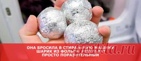 Она бросила в стиральную машину шарик из фольги. Результат просто поразительный