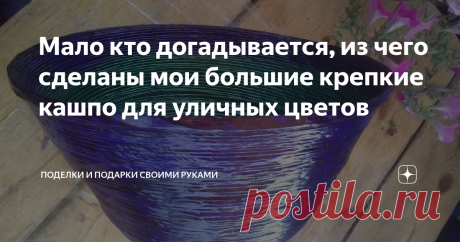 Мало кто догадывается, из чего сделаны мои большие крепкие кашпо для уличных цветов Называют разные материалы, но почти никто не угадывает. А когда говорю, из чего их сделала, многие не верят, пока не покажу рабочую заготовку
