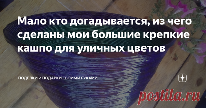 Мало кто догадывается, из чего сделаны мои большие крепкие кашпо для уличных цветов Называют разные материалы, но почти никто не угадывает. А когда говорю, из чего их сделала, многие не верят, пока не покажу рабочую заготовку