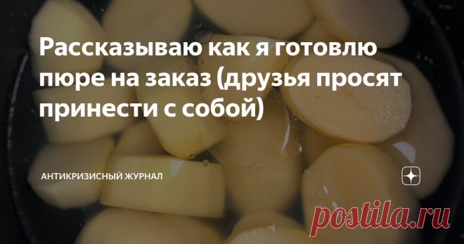 Рассказываю как я готовлю пюре на заказ (друзья просят принести с собой) Однажды мы с семьей отмечали НГ в гостях. С хозяйкой дома  договорились, что я принесу салат и гарнир. На празднике все хвалили мое пюре. Спустя несколько месяцев та подруга (у кого отмечали НГ) попросила помочь с готовкой на ДР ее сына и принести с собой мое фирменное пюре)). Так я и сделала, а когда входила слышала как мама подруги говорила гостям: 