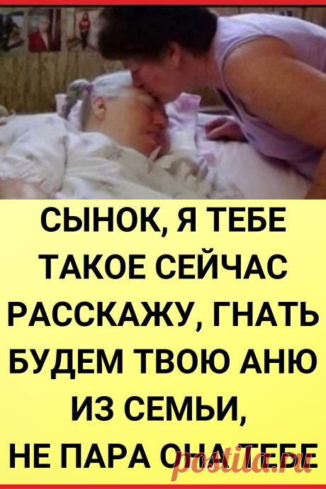 Сынок, я тебе такое сейчас расскажу, гнать будем твою Аню из семьи, не пара она тебе