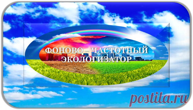 ФОНОВО - ЧАСТОТНЫЙ ЭКОЛОГИЗАТОР
«ПРИРОДА»
ПРОФЕССИОНАЛЬНАЯ ЭКОЛОГИЗАЦИЯ!
ОЧИЩЕНИЕ! ВОССТАНОВЛЕНИЕ! УЛУЧШЕНИЯ! ЗАЩИТА!
Ради Экологии!.. Ради Природы!..
ПРОФЕССИОНАЛЬНО ЭКОЛОГИЗИРУЕТ И ПРИРОДИЗИРУЕТ ВСЕ, НУЖДАЮЩИЕСЯ В ЭТОМ, ПРОЦЕССЫ, АВТОМАТИЧЕСКИ ПРИВОДЯ ИХ В ЭКОЛОГИЧНОЕ И ПРИРОДНОЕ СОСТОЯНИЕ!
