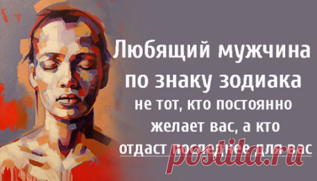 Любящий мужчина по знаку зодиака не тот, кто постоянно желает вас, а кто отдаст последнее для вас