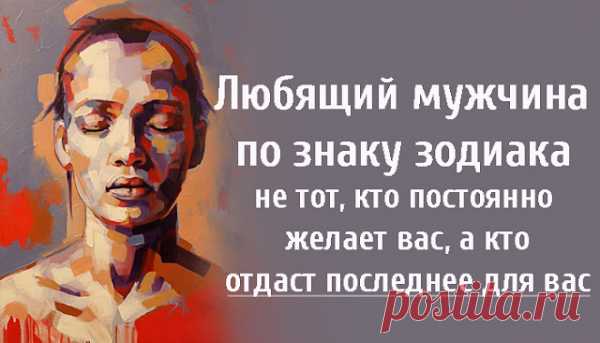 Любящий мужчина по знаку зодиака не тот, кто постоянно желает вас, а кто отдаст последнее для вас