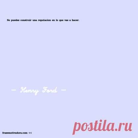 Henry Ford: No puedes construir una reputación en lo que vas a hacer.