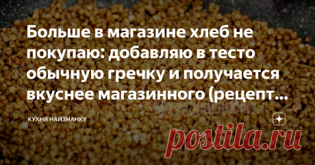 Больше в магазине хлеб не покупаю: добавляю в тесто обычную гречку и получается вкуснее магазинного (рецепт гречневого хлеба)