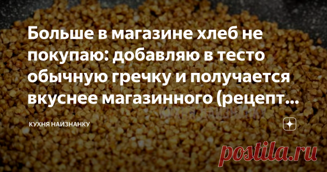 Больше в магазине хлеб не покупаю: добавляю в тесто обычную гречку и получается вкуснее магазинного (рецепт гречневого хлеба)